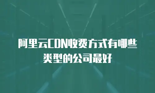 阿里云CDN收费方式有哪些类型的公司最好