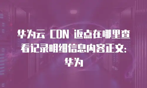 华为云 CDN 返点在哪里查看记录明细信息内容正文：华为