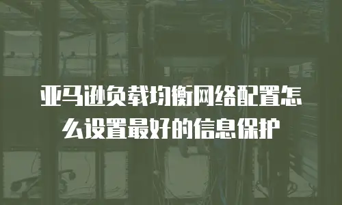 亚马逊负载均衡网络配置怎么设置最好的信息保护