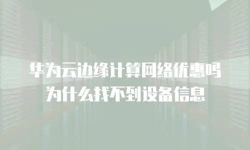 华为云边缘计算网络优惠吗为什么找不到设备信息