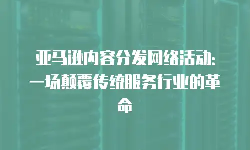 亚马逊内容分发网络活动：一场颠覆传统服务行业的革命