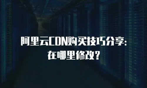 阿里云CDN购买技巧分享：在哪里修改？