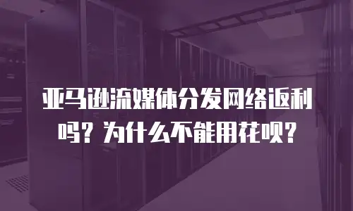 亚马逊流媒体分发网络返利吗？为什么不能用花呗？