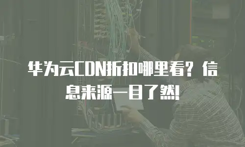 华为云CDN折扣哪里看? 信息来源一目了然!