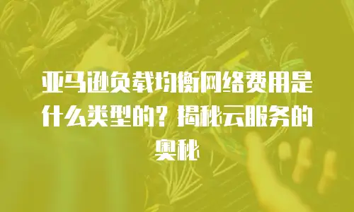 亚马逊负载均衡网络费用是什么类型的？揭秘云服务的奥秘