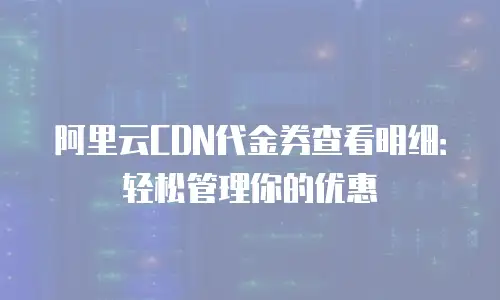 阿里云CDN代金券查看明细：轻松管理你的优惠