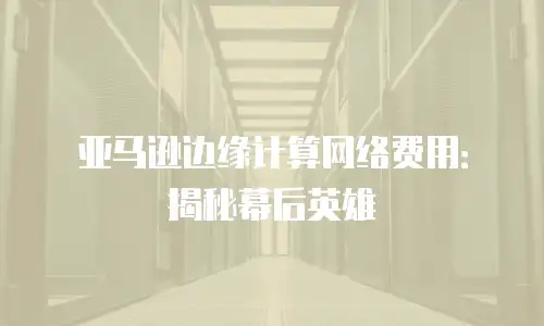 亚马逊边缘计算网络费用：揭秘幕后英雄