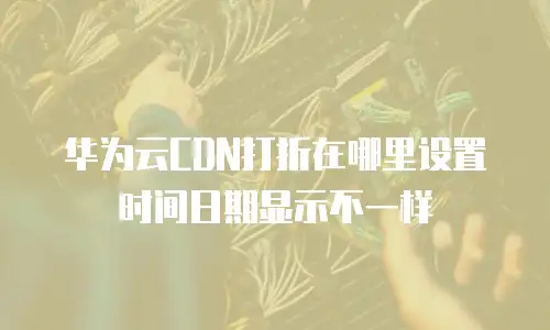 华为云CDN打折在哪里设置时间日期显示不一样