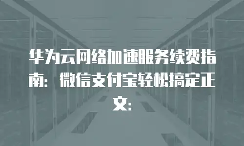 华为云网络加速服务续费指南：微信支付宝轻松搞定正文：