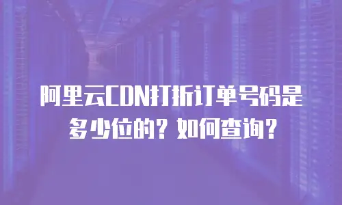 阿里云CDN打折订单号码是多少位的？如何查询？