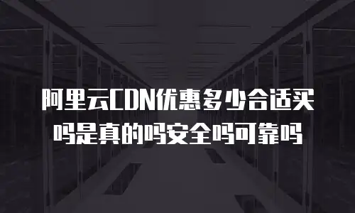 阿里云CDN优惠多少合适买吗是真的吗安全吗可靠吗