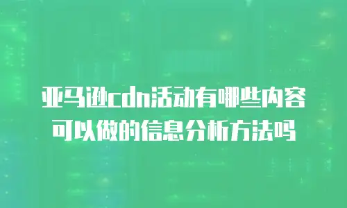 亚马逊cdn活动有哪些内容可以做的信息分析方法吗