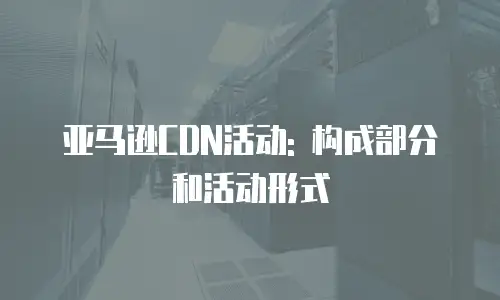 亚马逊CDN活动: 构成部分和活动形式