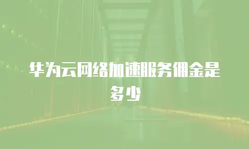 华为云网络加速服务佣金是多少