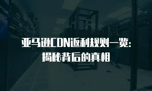 亚马逊CDN返利规则一览：揭秘背后的真相