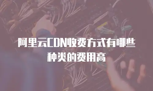 阿里云CDN收费方式有哪些种类的费用高