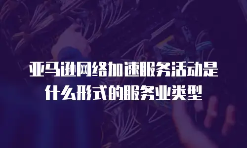 亚马逊网络加速服务活动是什么形式的服务业类型
