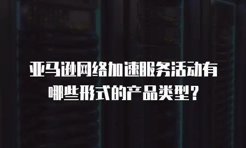 亚马逊网络加速服务活动有哪些形式的产品类型？