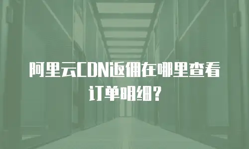 阿里云CDN返佣在哪里查看订单明细？