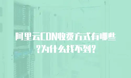 阿里云CDN收费方式有哪些?为什么找不到?