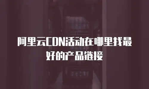 阿里云CDN活动在哪里找最好的产品链接