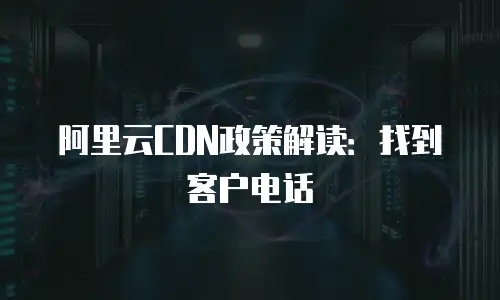 阿里云CDN政策解读：找到客户电话