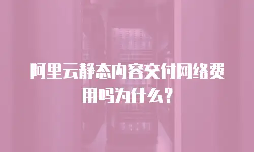 阿里云静态内容交付网络费用吗为什么？