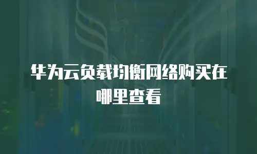 华为云负载均衡网络购买在哪里查看