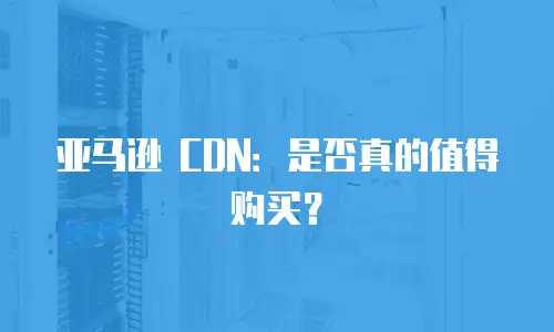 亚马逊 CDN：是否真的值得购买？