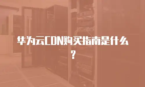 华为云CDN购买指南是什么？