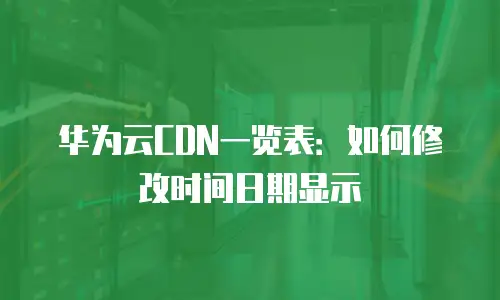 华为云CDN一览表：如何修改时间日期显示