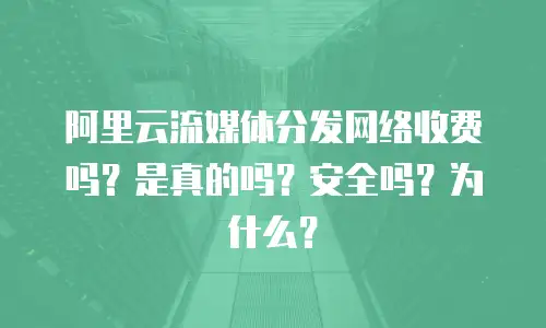 阿里云流媒体分发网络收费吗？是真的吗？安全吗？为什么？