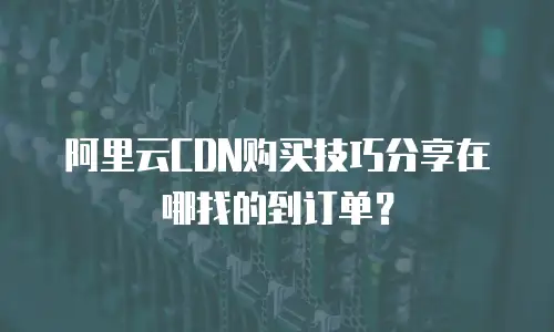 阿里云CDN购买技巧分享在哪找的到订单？