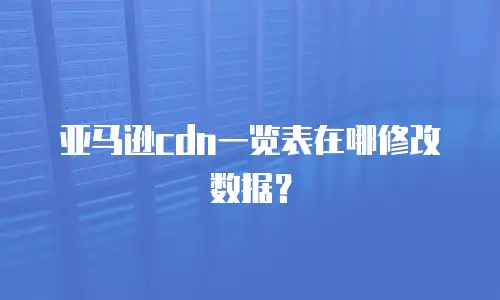 亚马逊cdn一览表在哪修改数据？