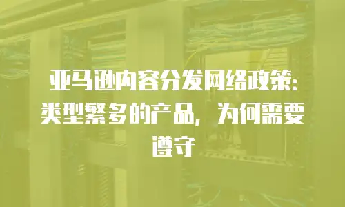 亚马逊内容分发网络政策：类型繁多的产品，为何需要遵守