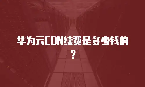 华为云CDN续费是多少钱的？