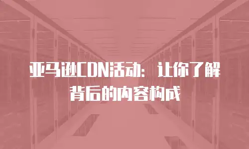 亚马逊CDN活动：让你了解背后的内容构成
