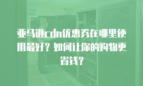 亚马逊cdn优惠券在哪里使用最好？如何让你的购物更省钱？