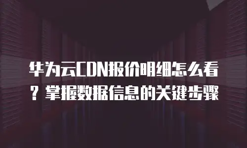 华为云CDN报价明细怎么看？掌握数据信息的关键步骤
