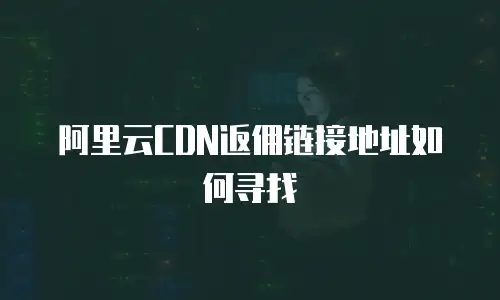 阿里云CDN返佣链接地址如何寻找