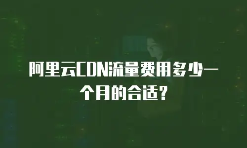 阿里云CDN流量费用多少一个月的合适？