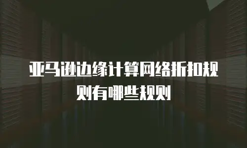 亚马逊边缘计算网络折扣规则有哪些规则