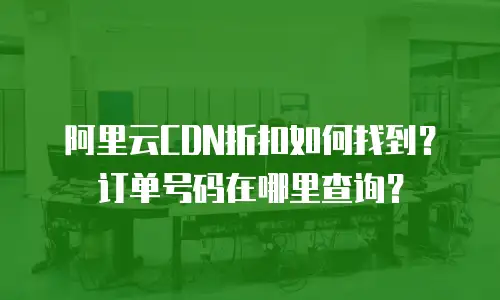 阿里云CDN折扣如何找到？订单号码在哪里查询？
