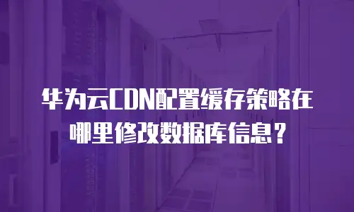 华为云CDN配置缓存策略在哪里修改数据库信息？