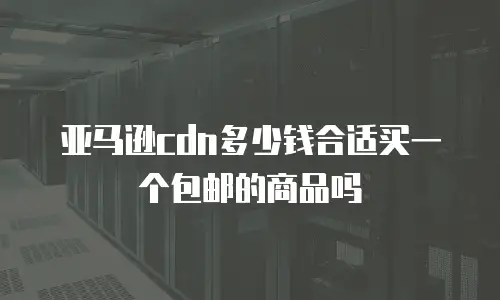 亚马逊cdn多少钱合适买一个包邮的商品吗
