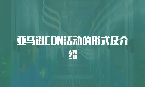 亚马逊CDN活动的形式及介绍