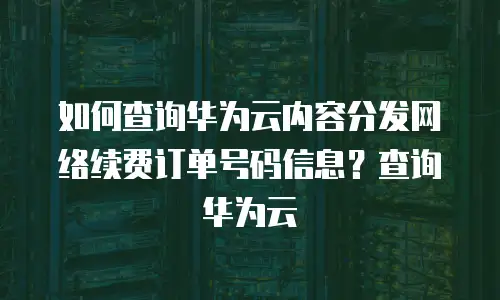 如何查询华为云内容分发网络续费订单号码信息？查询华为云