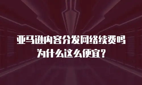 亚马逊内容分发网络续费吗为什么这么便宜？