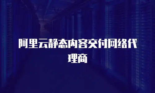 阿里云静态内容交付网络代理商
