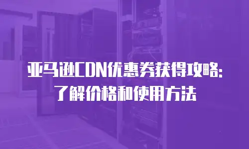 亚马逊CDN优惠券获得攻略: 了解价格和使用方法